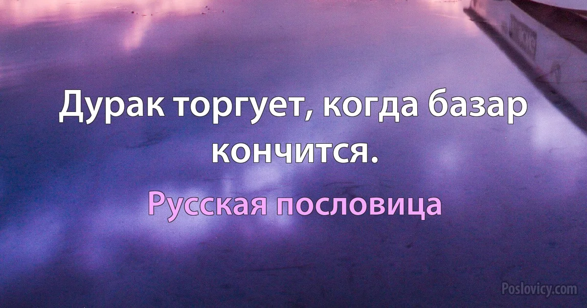 Дурак торгует, когда базар кончится. (Русская пословица)