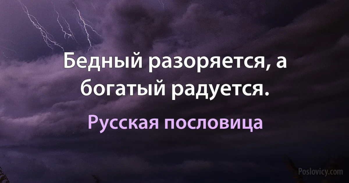 Бедный разоряется, а богатый радуется. (Русская пословица)