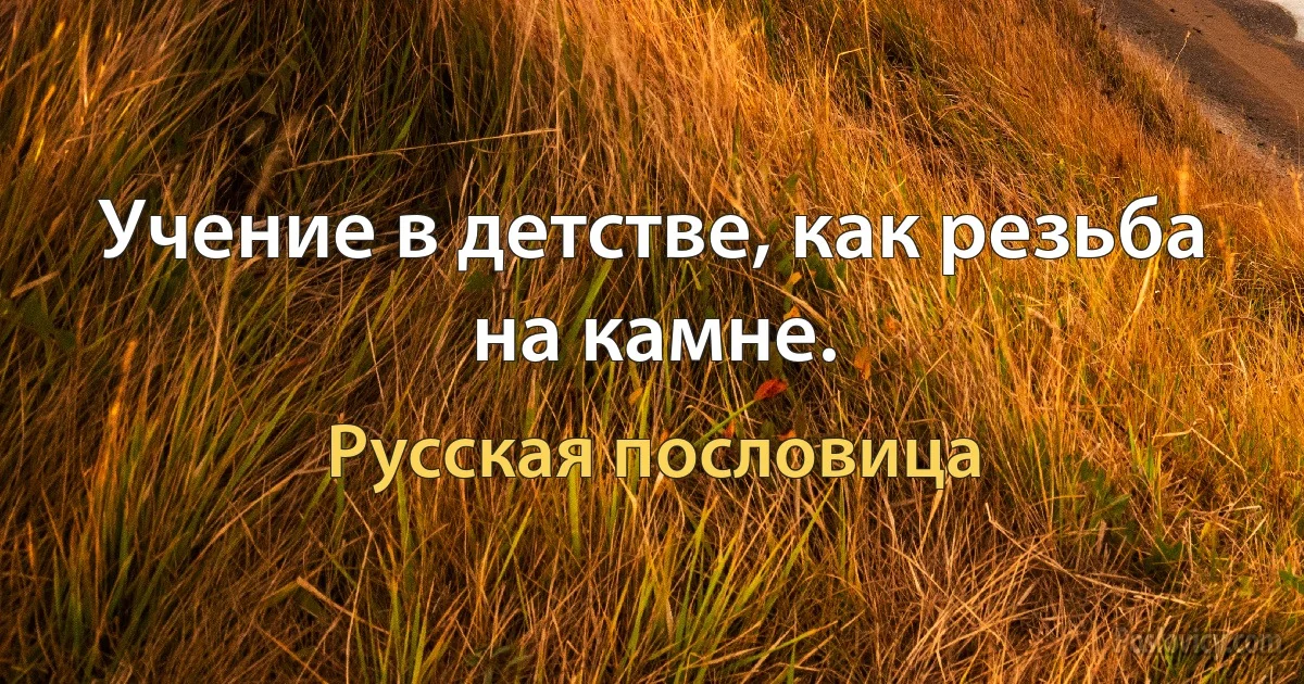 Учение в детстве, как резьба на камне. (Русская пословица)