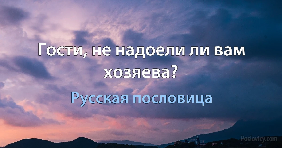 Гости, не надоели ли вам хозяева? (Русская пословица)