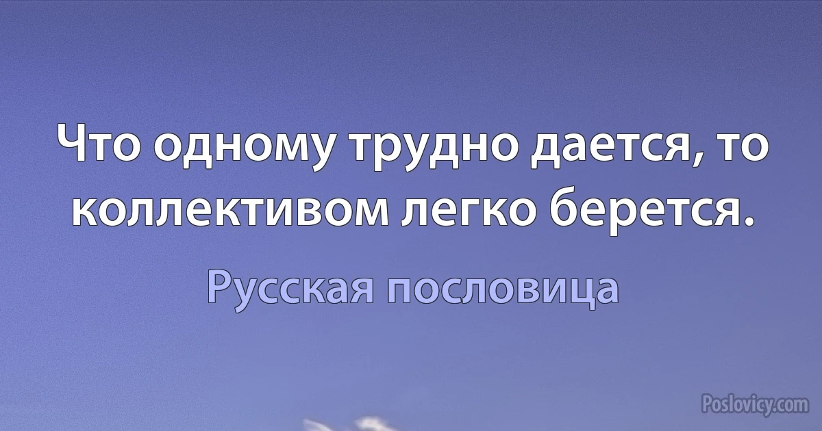 Что одному трудно дается, то коллективом легко берется. (Русская пословица)