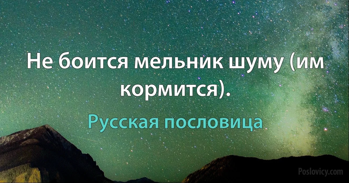 Не боится мельник шуму (им кормится). (Русская пословица)