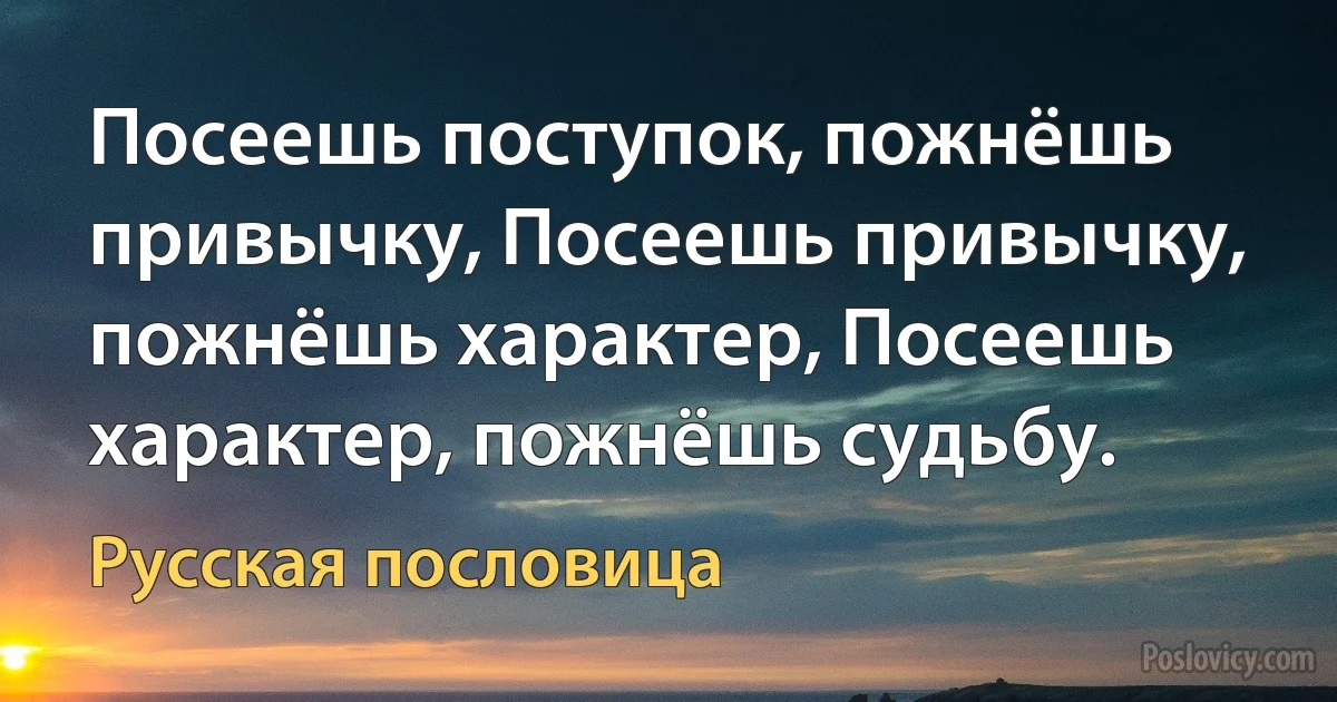 Посеешь поступок, пожнёшь привычку, Посеешь привычку, пожнёшь характер, Посеешь характер, пожнёшь судьбу. (Русская пословица)