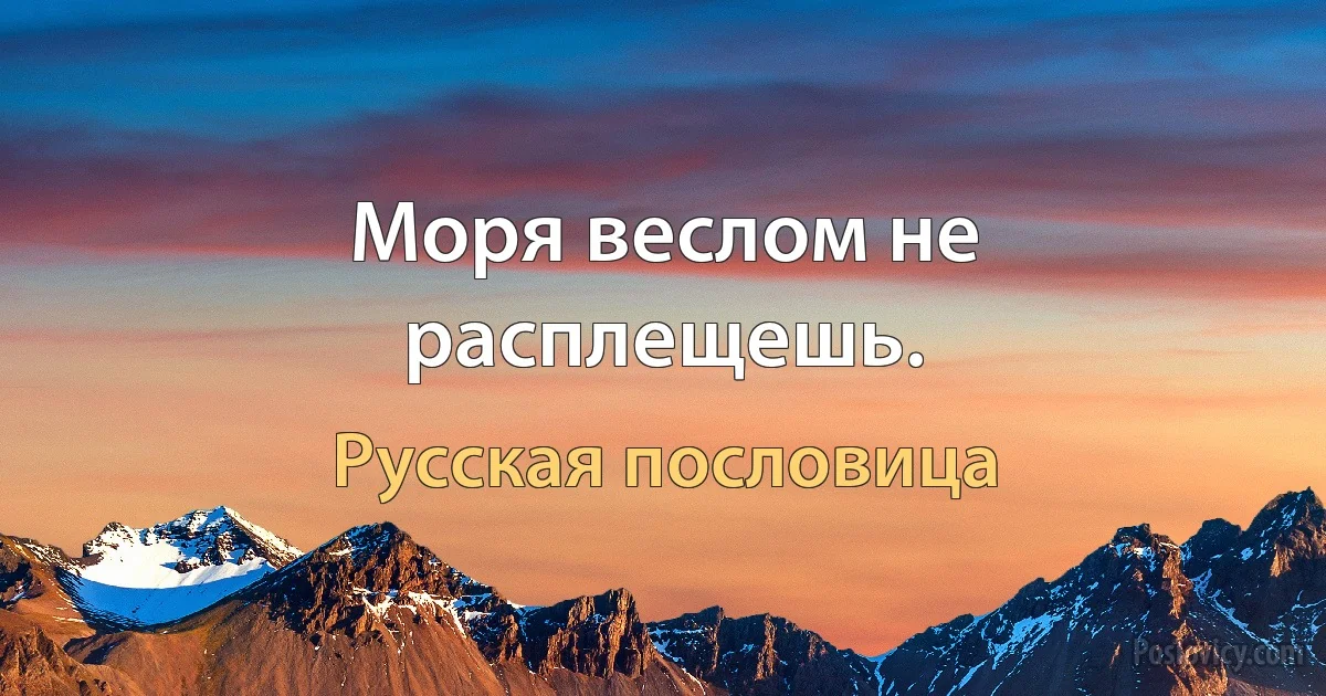 Моря веслом не расплещешь. (Русская пословица)