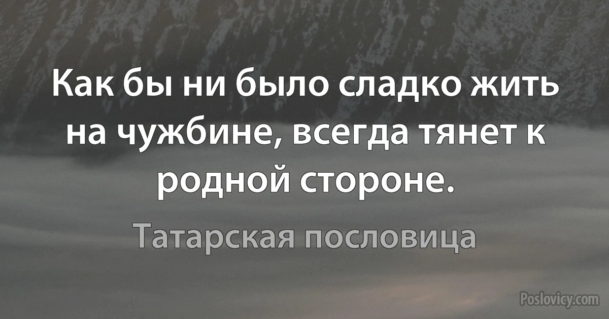 Как бы ни было сладко жить на чужбине, всегда тянет к родной стороне. (Татарская пословица)