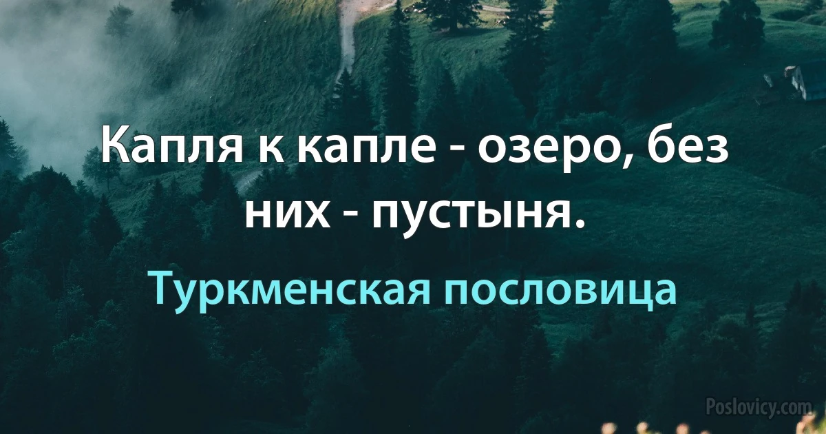 Капля к капле - озеро, без них - пустыня. (Туркменская пословица)