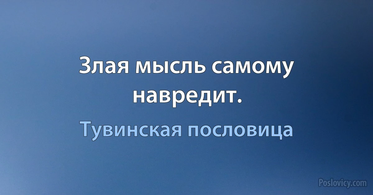 Злая мысль самому навредит. (Тувинская пословица)