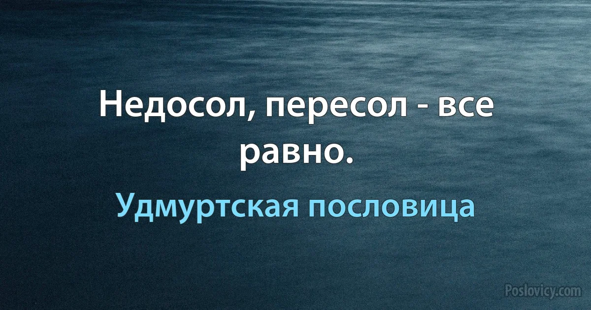 Недосол, пересол - все равно. (Удмуртская пословица)