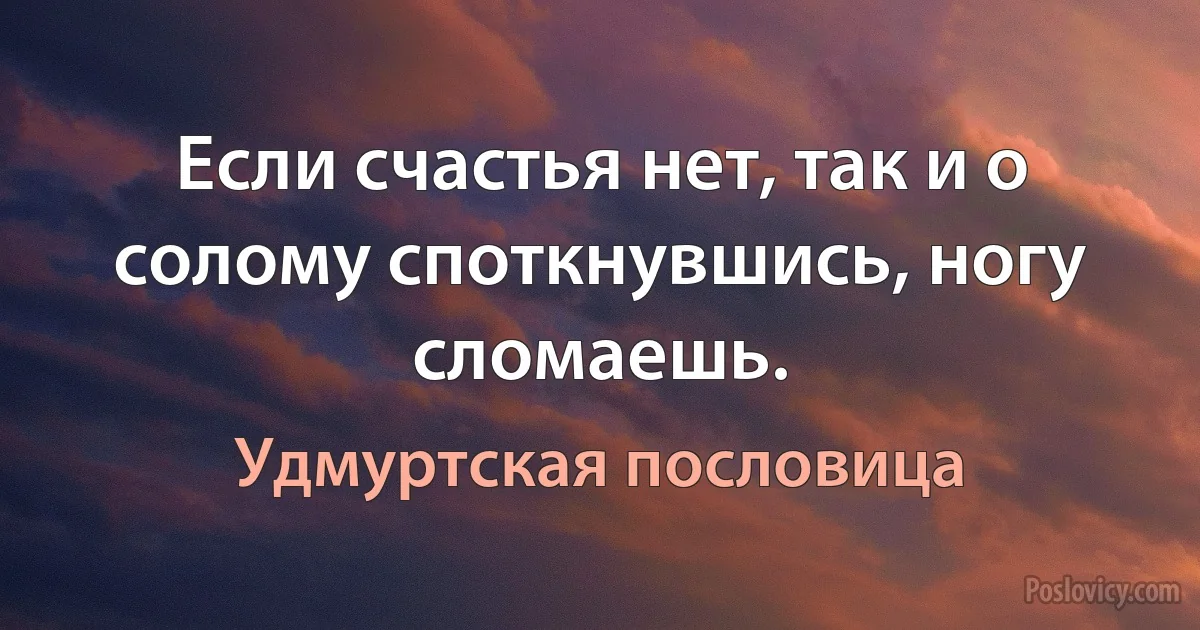 Если счастья нет, так и о солому споткнувшись, ногу сломаешь. (Удмуртская пословица)