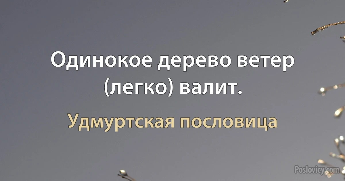 Одинокое дерево ветер (легко) валит. (Удмуртская пословица)