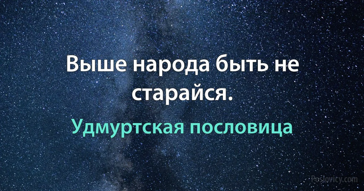 Выше народа быть не старайся. (Удмуртская пословица)