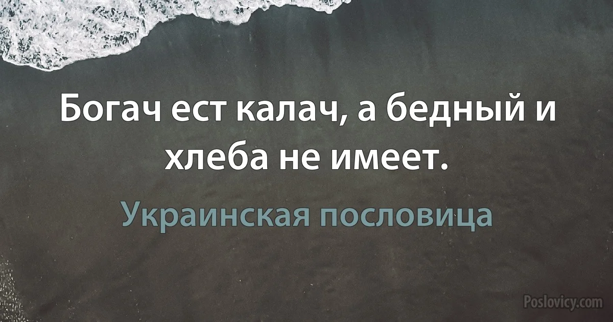 Богач ест калач, а бедный и хлеба не имеет. (Украинская пословица)