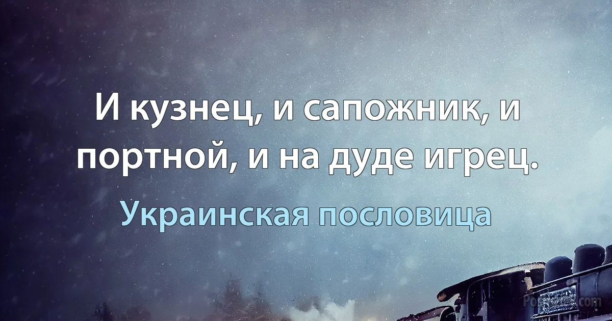 И кузнец, и сапожник, и портной, и на дуде игрец. (Украинская пословица)