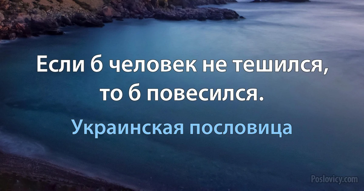 Если б человек не тешился, то б повесился. (Украинская пословица)