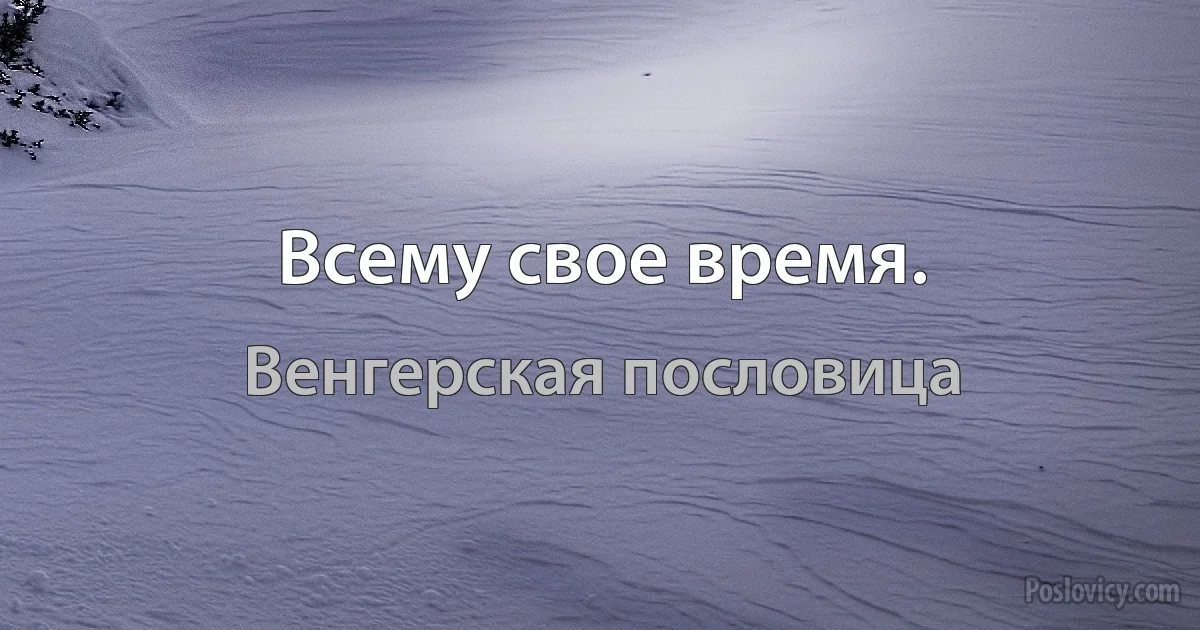 Всему свое время. (Венгерская пословица)