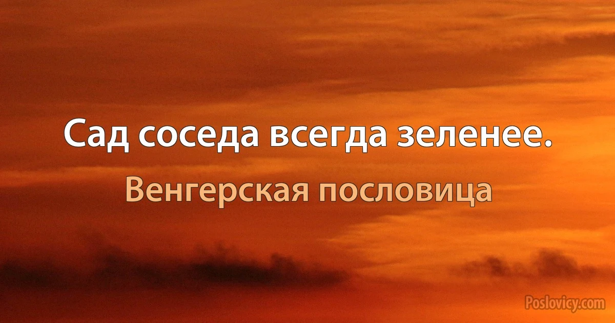 Сад соседа всегда зеленее. (Венгерская пословица)