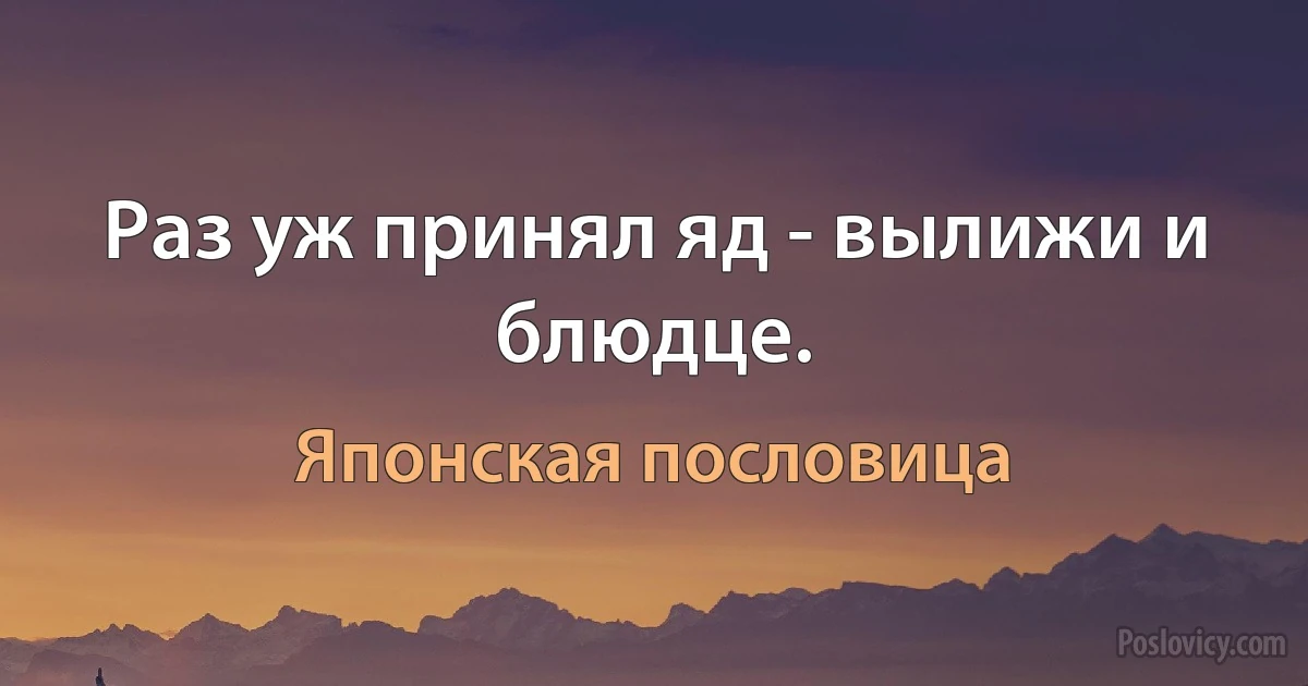 Раз уж принял яд - вылижи и блюдце. (Японская пословица)