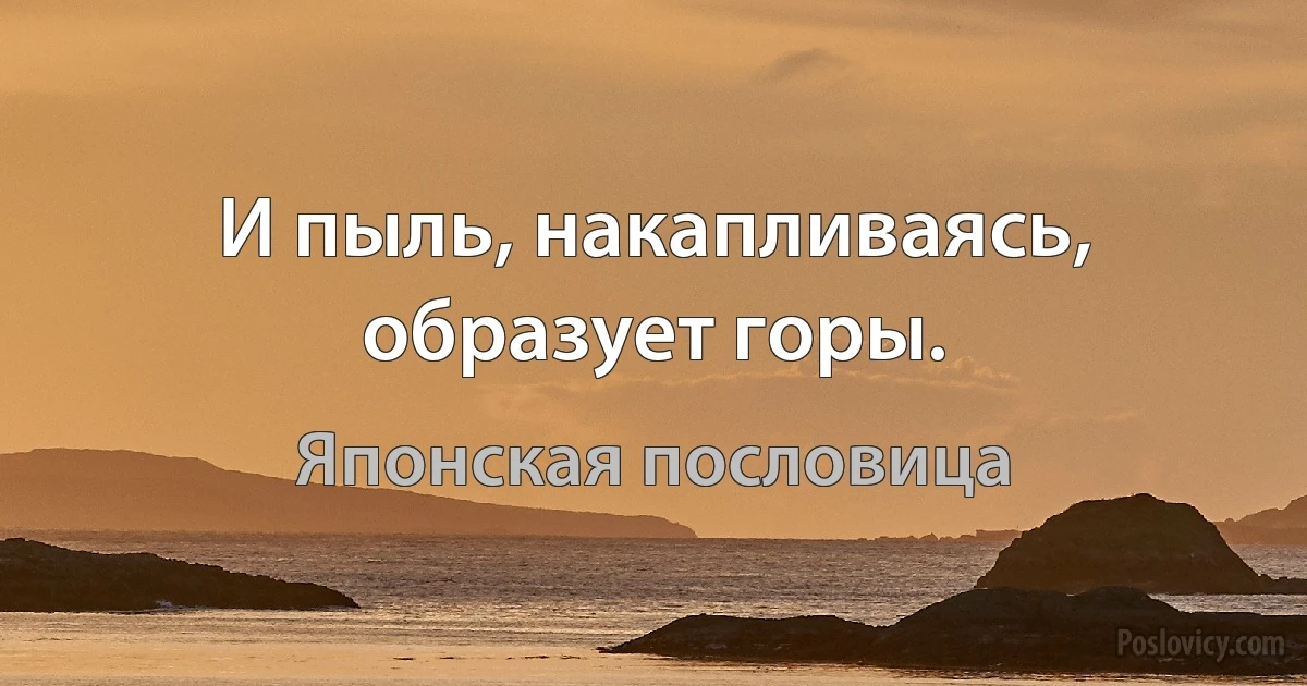 И пыль, накапливаясь, образует горы. (Японская пословица)