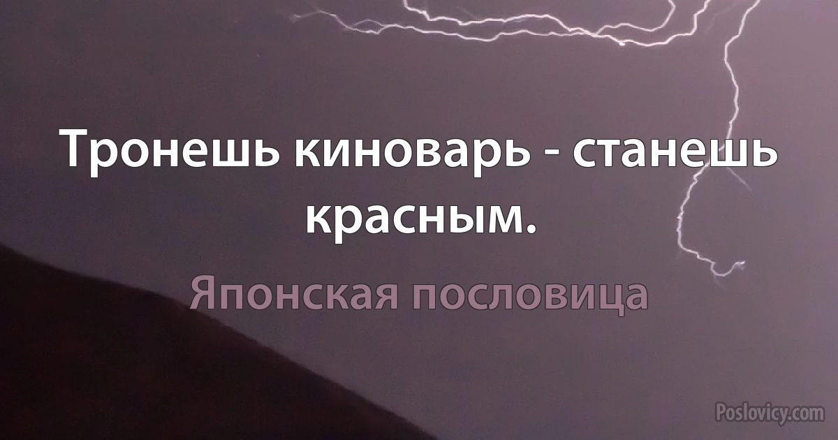 Тронешь киноварь - станешь красным. (Японская пословица)