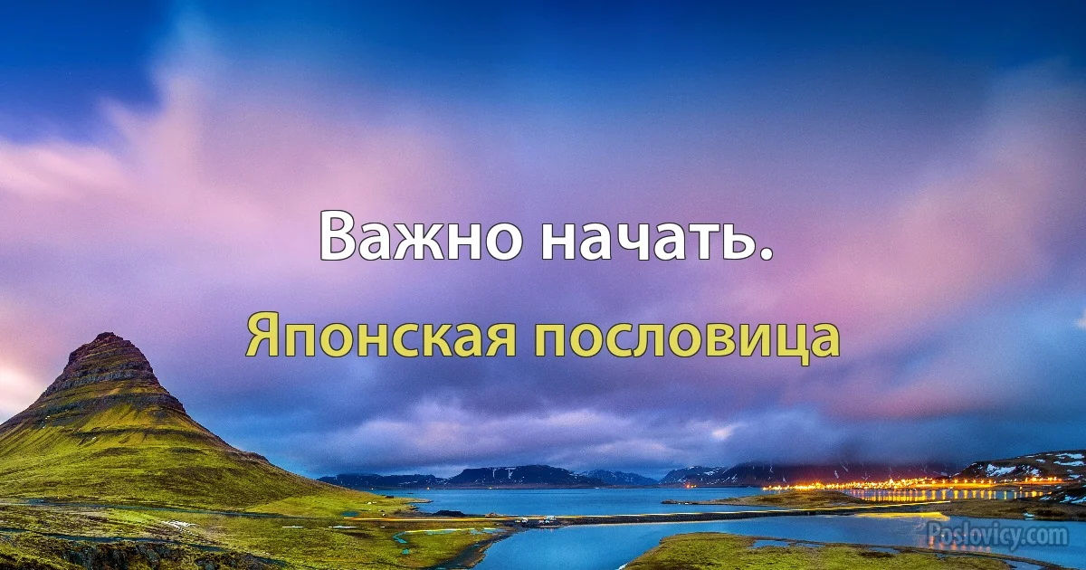 Важно начать. (Японская пословица)