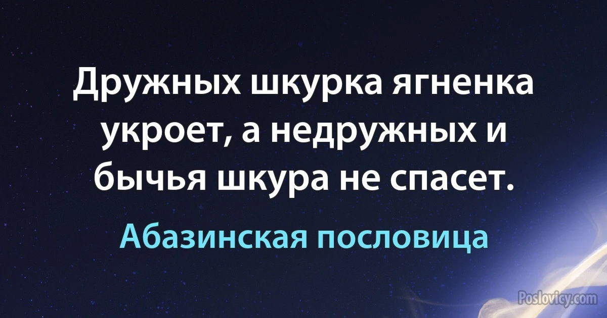 Дружных шкурка ягненка укроет, а недружных и бычья шкура не спасет. (Абазинская пословица)