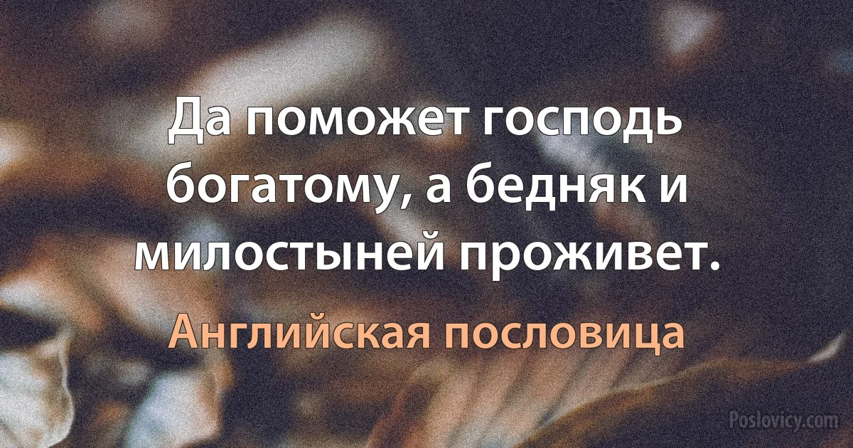 Да поможет господь богатому, а бедняк и милостыней проживет. (Английская пословица)