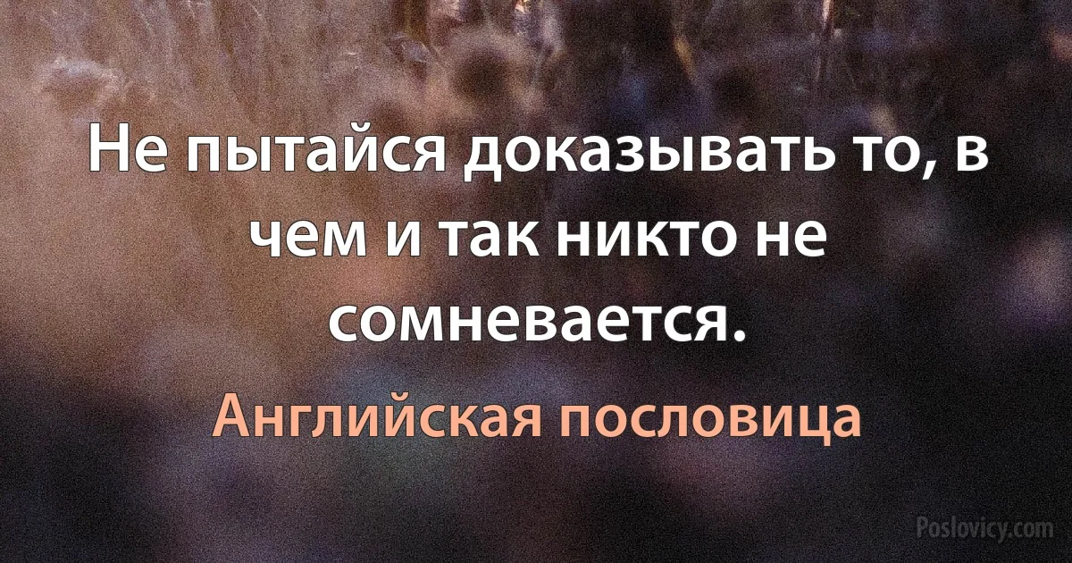 Не пытайся доказывать то, в чем и так никто не сомневается. (Английская пословица)