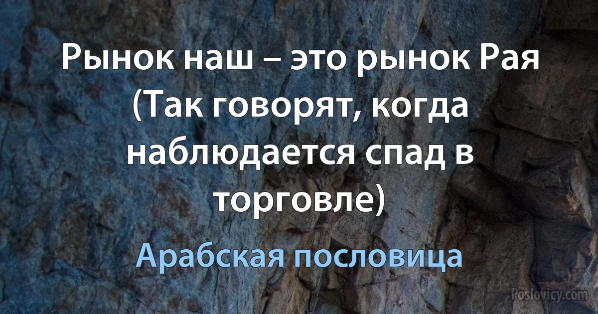 Рынок наш – это рынок Рая (Так говорят, когда наблюдается спад в торговле) (Арабская пословица)