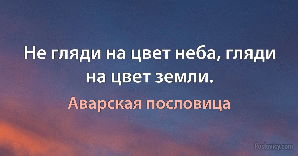 Не гляди на цвет неба, гляди на цвет земли. (Аварская пословица)