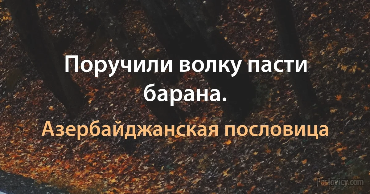 Поручили волку пасти барана. (Азербайджанская пословица)