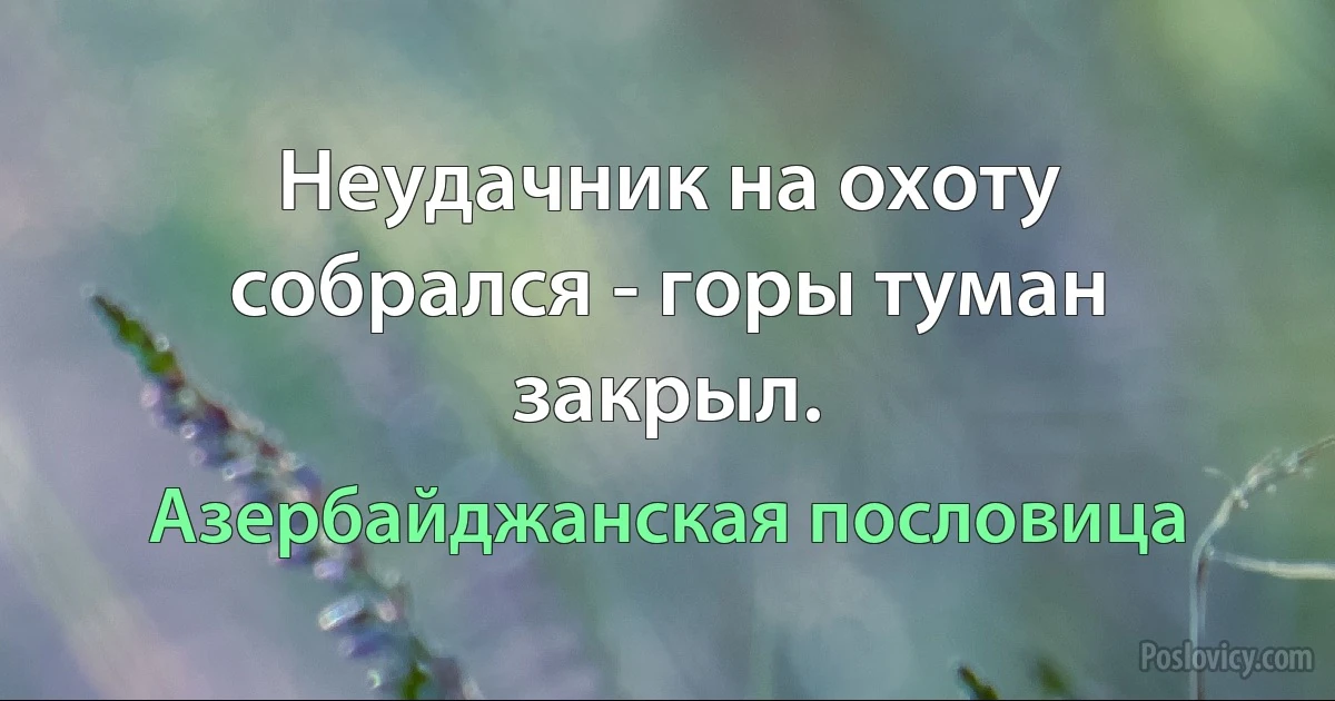 Неудачник на охоту собрался - горы туман закрыл. (Азербайджанская пословица)