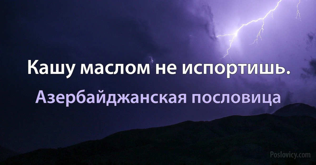 Кашу маслом не испортишь. (Азербайджанская пословица)