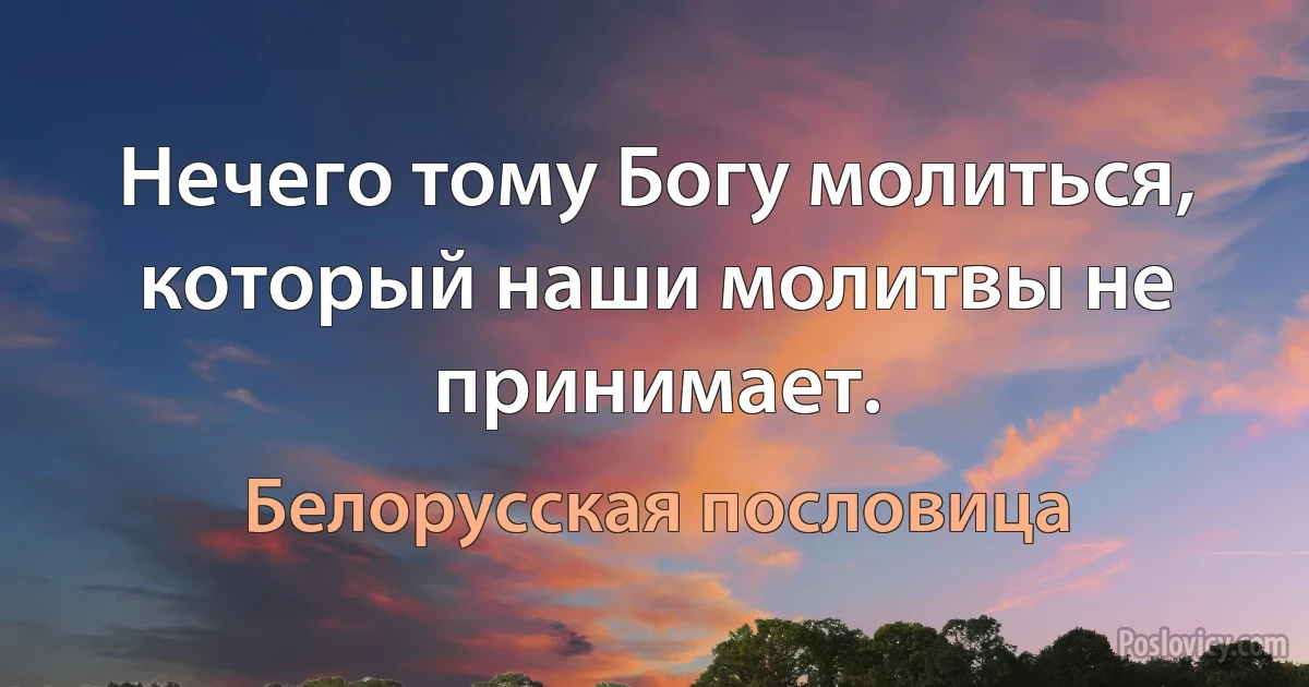 Нечего тому Богу молиться, который наши молитвы не принимает. (Белорусская пословица)