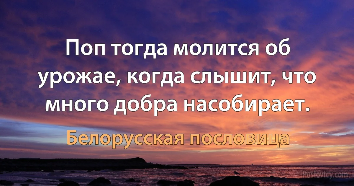 Поп тогда молится об урожае, когда слышит, что много добра насобирает. (Белорусская пословица)