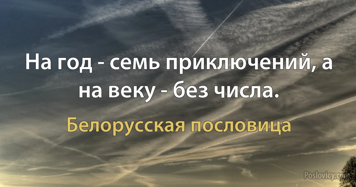 На год - семь приключений, а на веку - без числа. (Белорусская пословица)