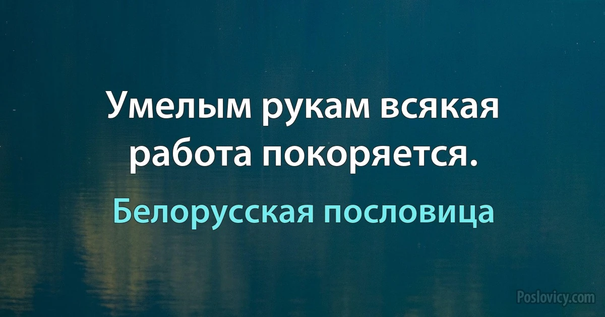 Умелым рукам всякая работа покоряется. (Белорусская пословица)