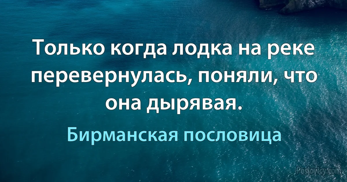 Только когда лодка на реке перевернулась, поняли, что она дырявая. (Бирманская пословица)