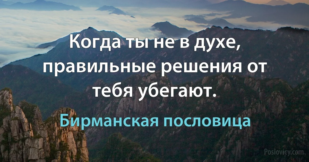 Когда ты не в духе, правильные решения от тебя убегают. (Бирманская пословица)