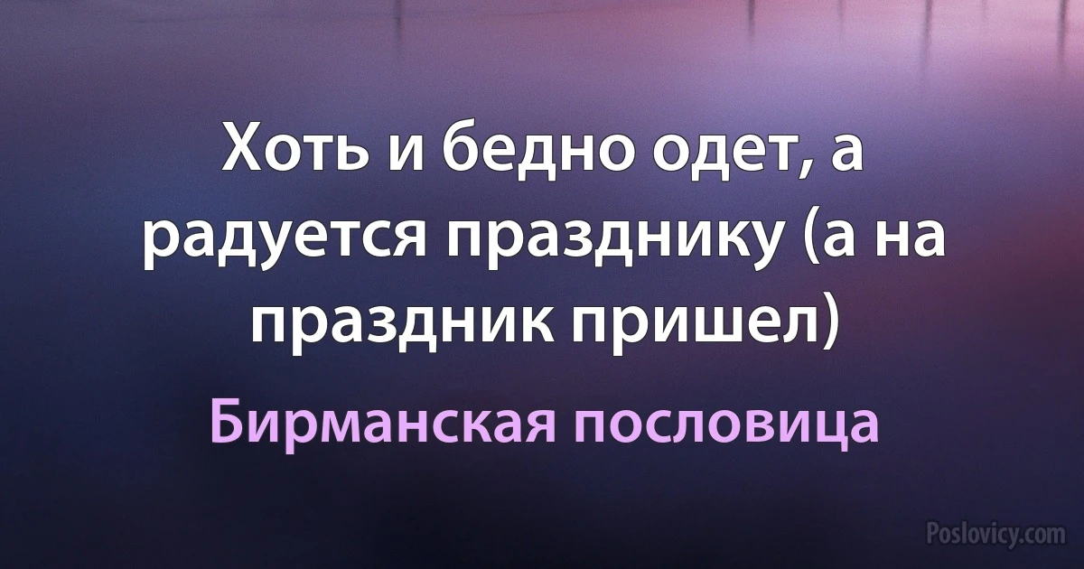 Хоть и бедно одет, а радуется празднику (а на праздник пришел) (Бирманская пословица)