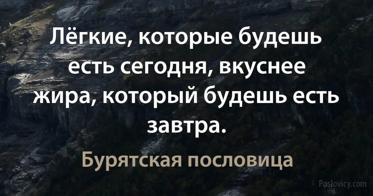 Лёгкие, которые будешь есть сегодня, вкуснее жира, который будешь есть завтра. (Бурятская пословица)