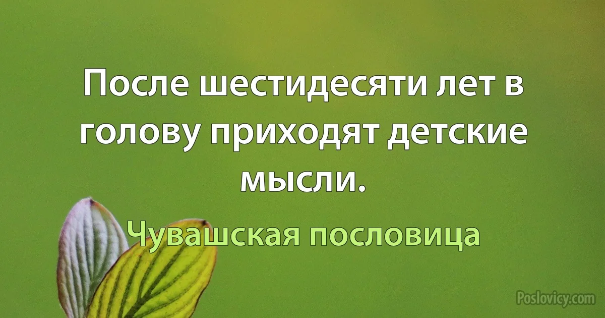 После шестидесяти лет в голову приходят детские мысли. (Чувашская пословица)