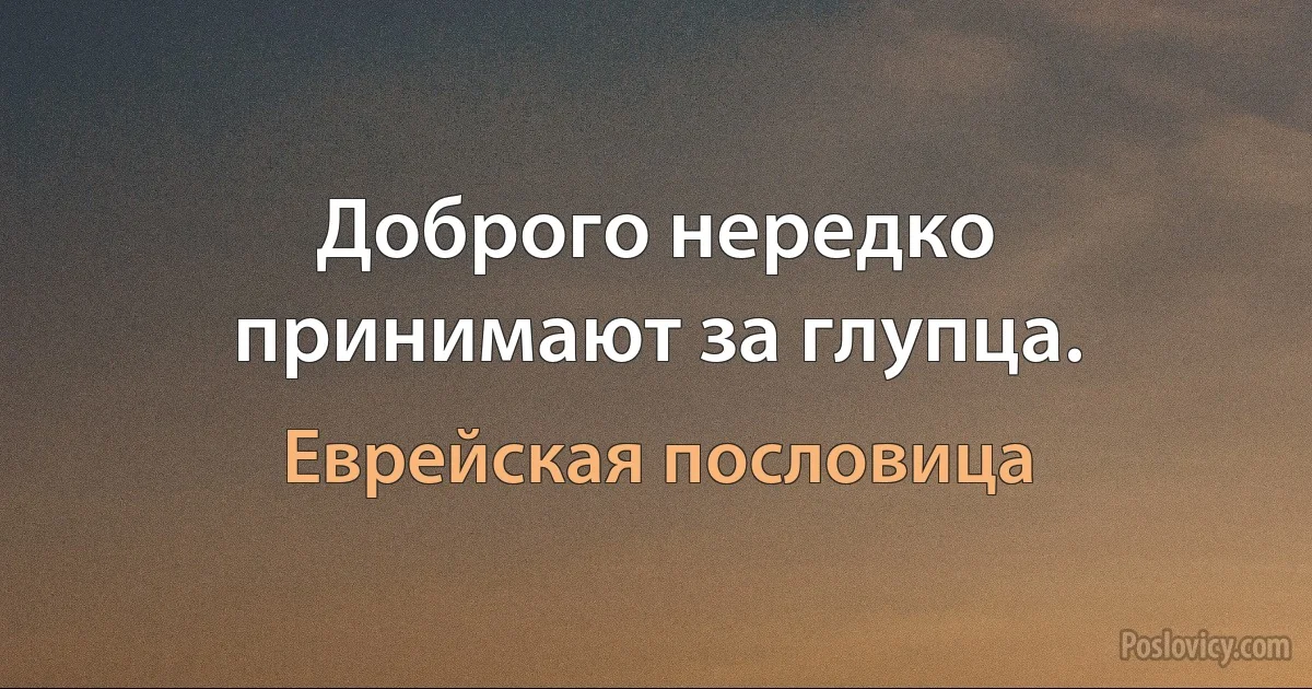 Доброго нередко принимают за глупца. (Еврейская пословица)