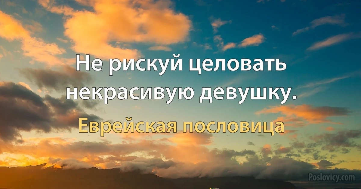 Не рискуй целовать некрасивую девушку. (Еврейская пословица)