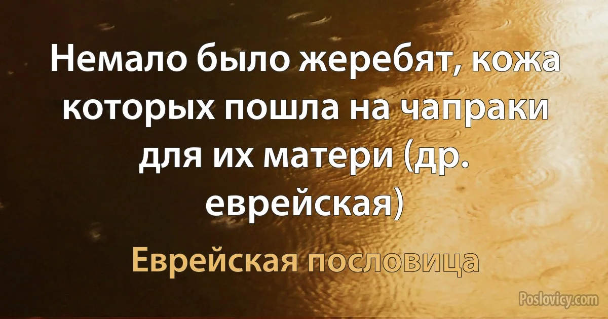 Немало было жеребят, кожа которых пошла на чапраки для их матери (др. еврейская) (Еврейская пословица)