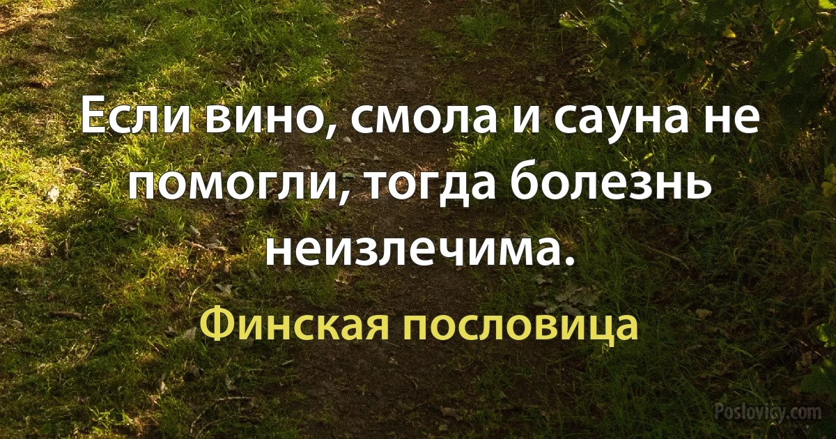 Если вино, смола и сауна не помогли, тогда болезнь неизлечима. (Финская пословица)