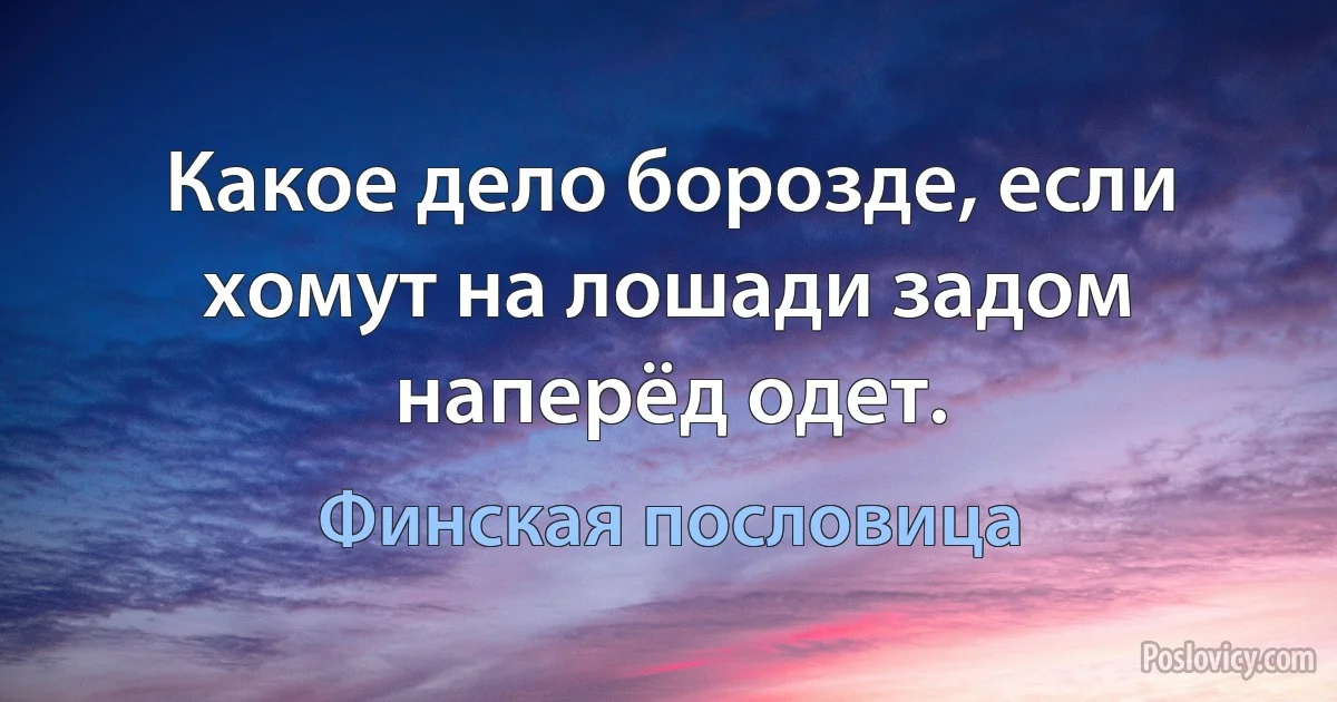 Какое дело борозде, если хомут на лошади задом наперёд одет. (Финская пословица)