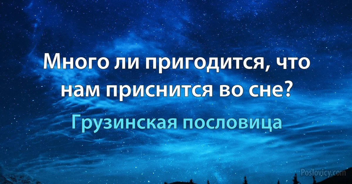 Много ли пригодится, что нам приснится во сне? (Грузинская пословица)