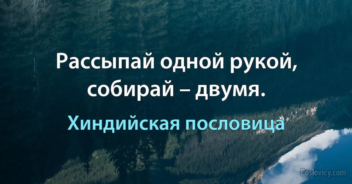 Рассыпай одной рукой, собирай – двумя. (Хиндийская пословица)