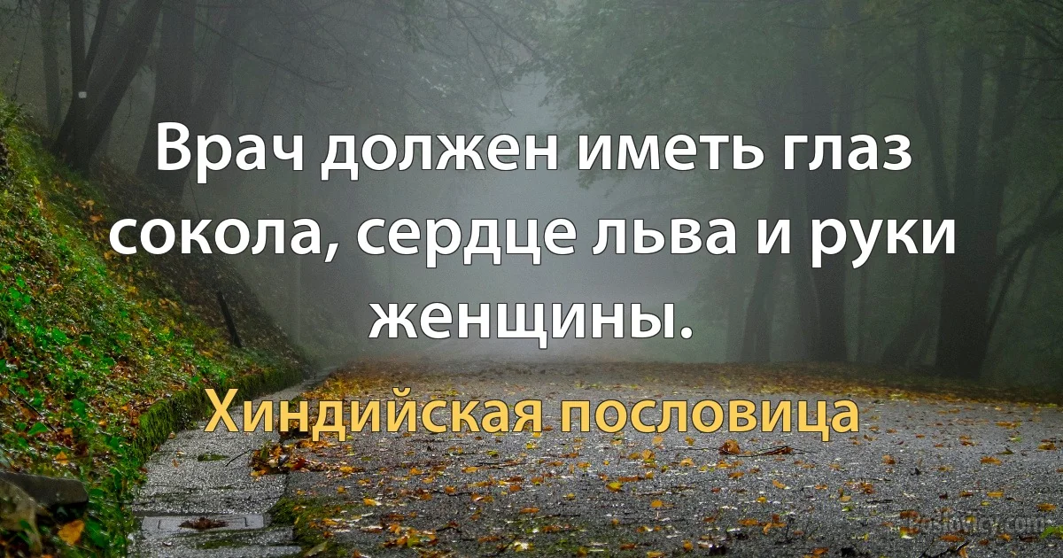 Врач должен иметь глаз сокола, сердце льва и руки женщины. (Хиндийская пословица)