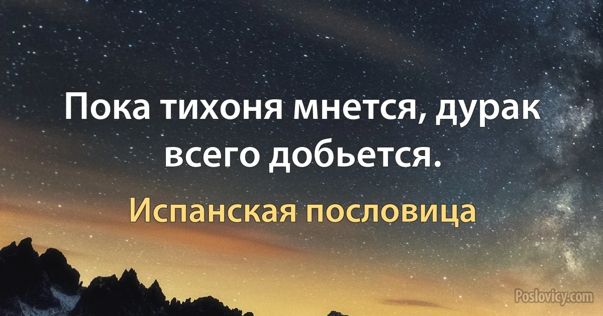 Пока тихоня мнется, дурак всего добьется. (Испанская пословица)